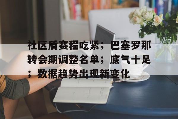 BOB体育官方社区盾赛程吃紧；巴塞罗那转会期调整名单；底气十足；数据趋势出现新变化的简单介绍